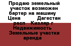 Продаю земельный участок возможен бартер на машину › Цена ­ 200 - Дагестан респ., Кизляр г. Недвижимость » Земельные участки аренда   